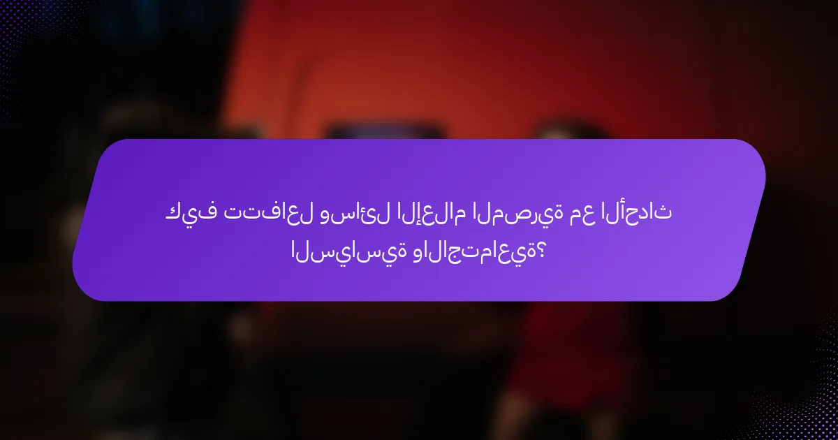 كيف تتفاعل وسائل الإعلام المصرية مع الأحداث السياسية والاجتماعية؟