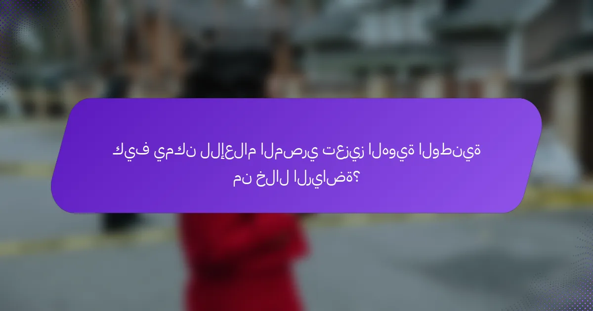 كيف يمكن للإعلام المصري تعزيز الهوية الوطنية من خلال الرياضة؟