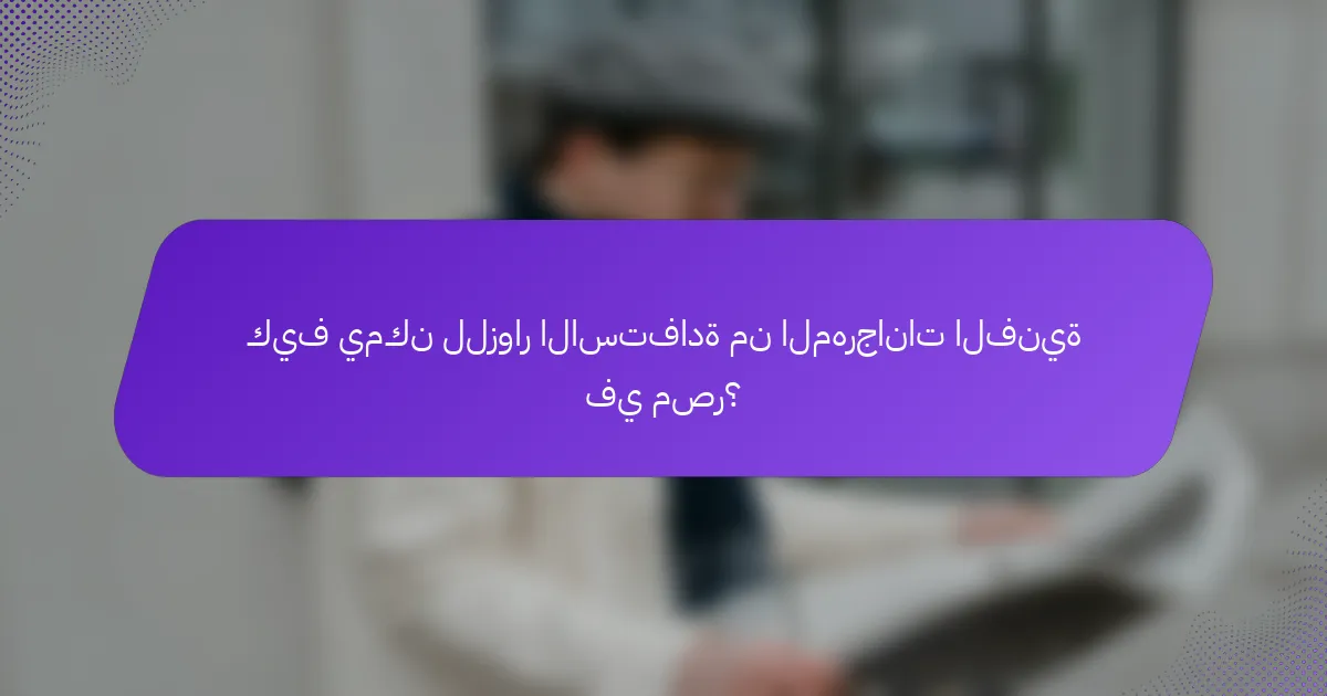 كيف يمكن للزوار الاستفادة من المهرجانات الفنية في مصر؟