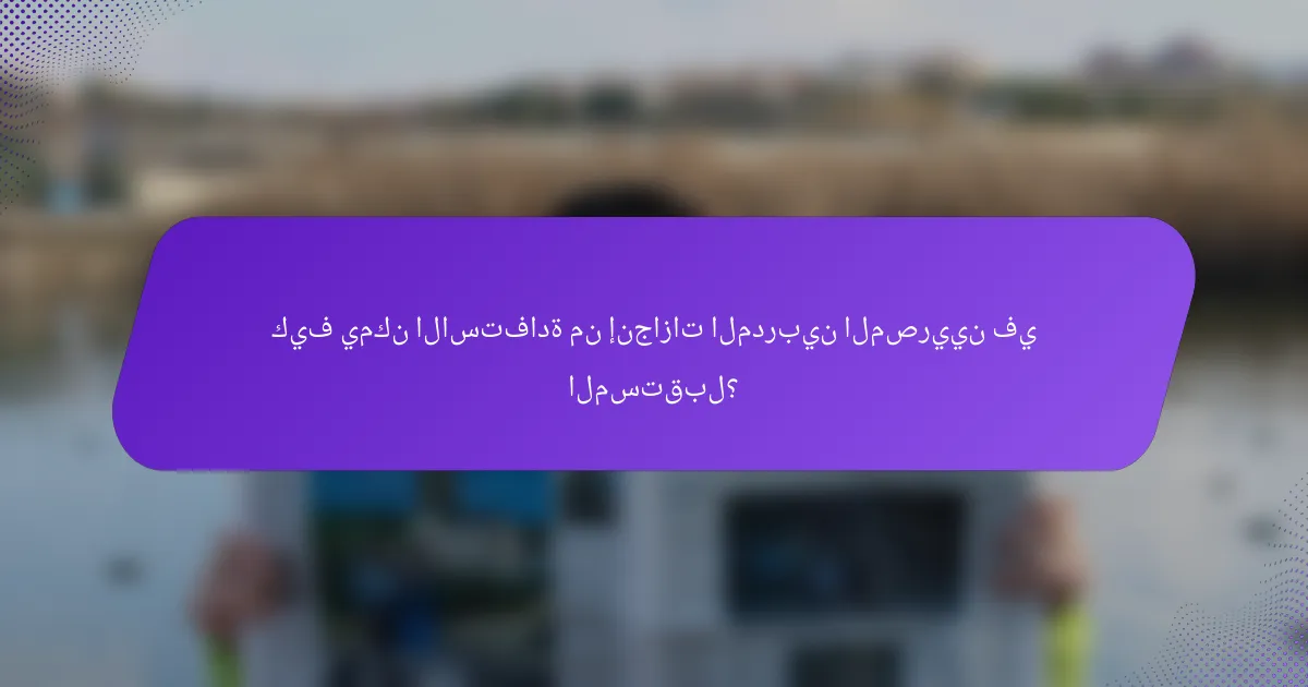 كيف يمكن الاستفادة من إنجازات المدربين المصريين في المستقبل؟