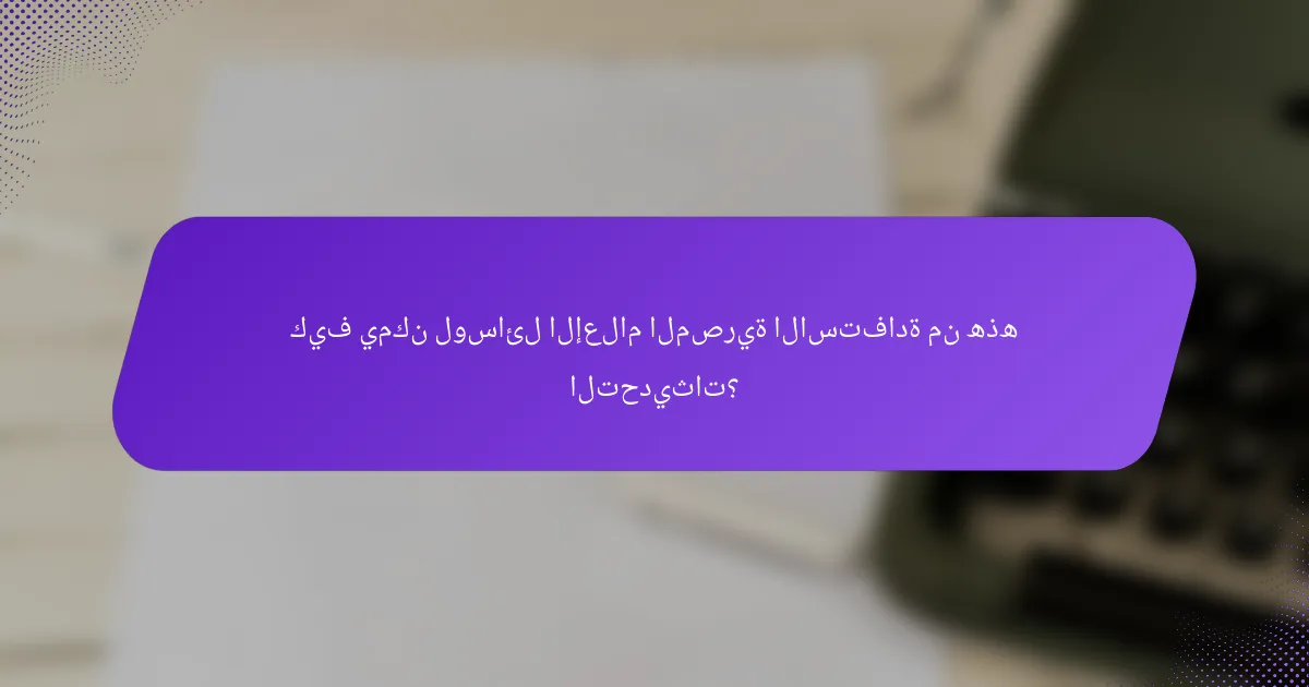 كيف يمكن لوسائل الإعلام المصرية الاستفادة من هذه التحديثات؟