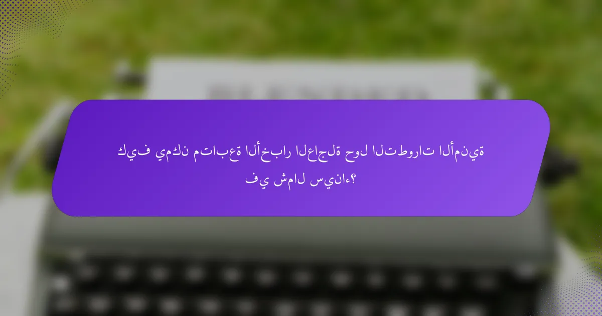 كيف يمكن متابعة الأخبار العاجلة حول التطورات الأمنية في شمال سيناء؟