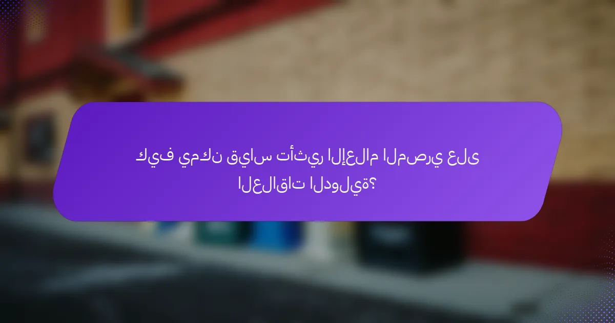 كيف يمكن قياس تأثير الإعلام المصري على العلاقات الدولية؟