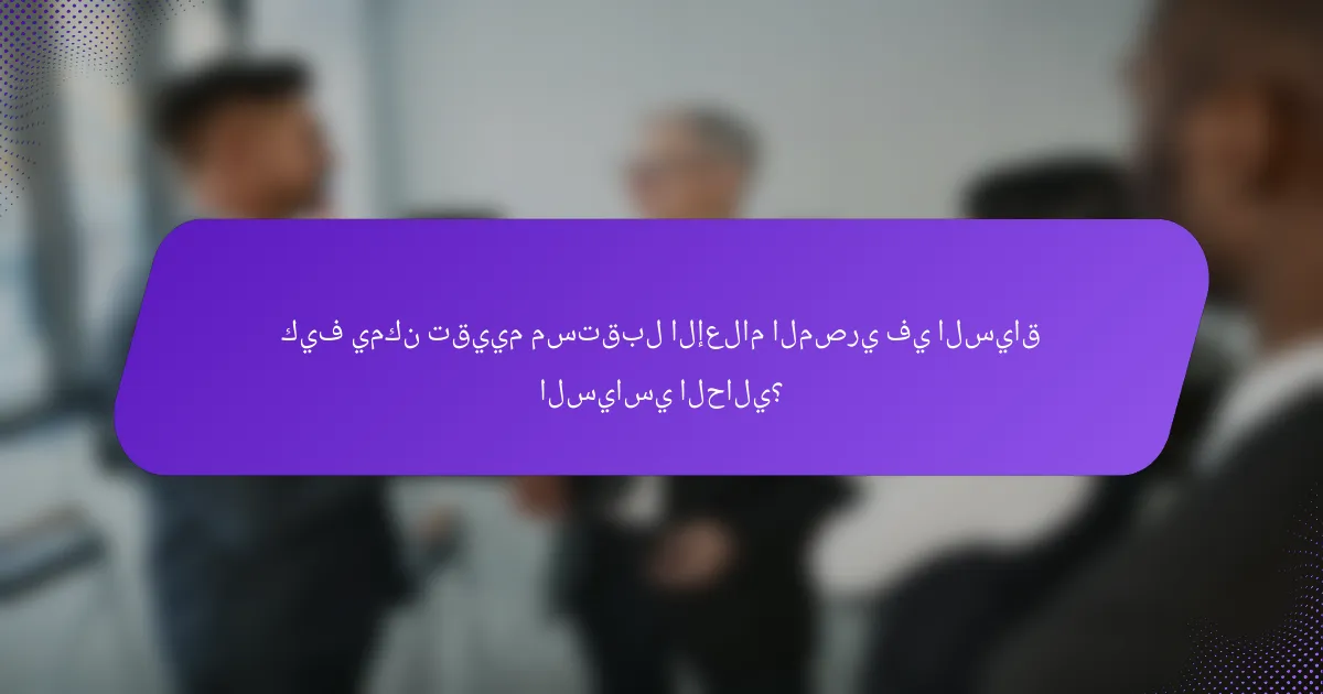 كيف يمكن تقييم مستقبل الإعلام المصري في السياق السياسي الحالي؟
