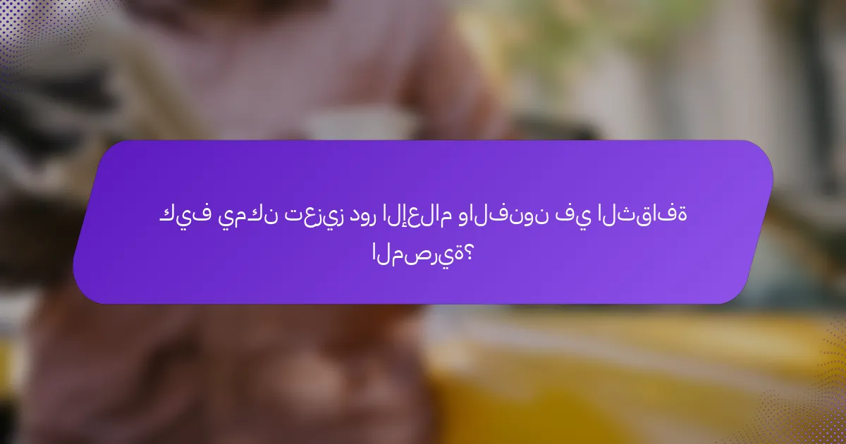 كيف يمكن تعزيز دور الإعلام والفنون في الثقافة المصرية؟