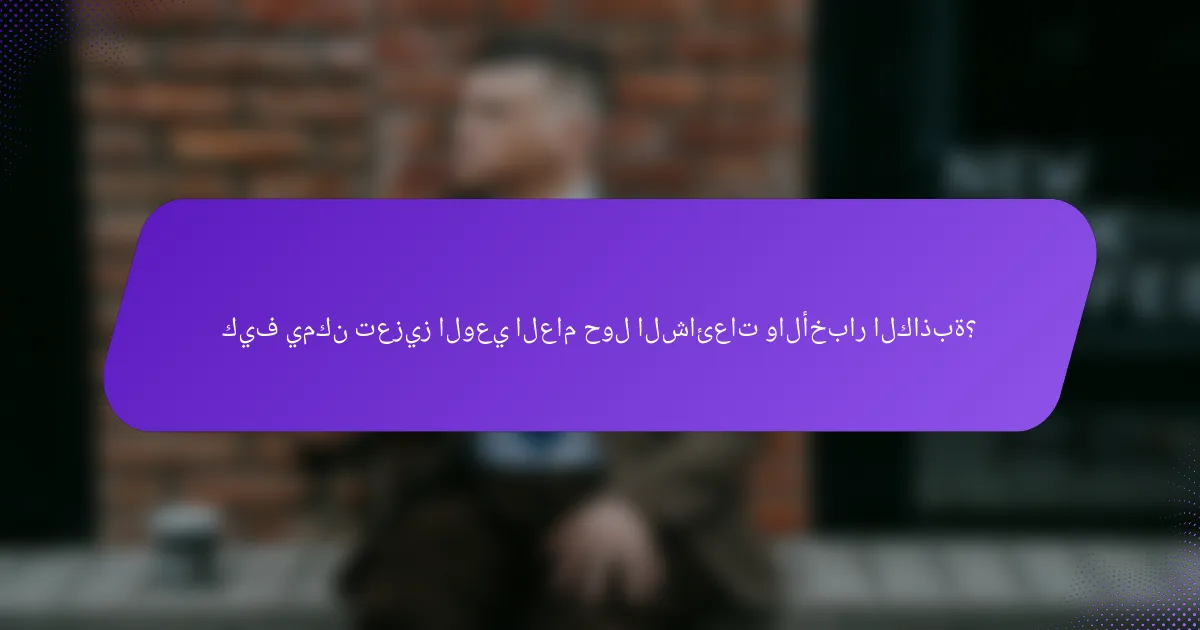 كيف يمكن تعزيز الوعي العام حول الشائعات والأخبار الكاذبة؟
