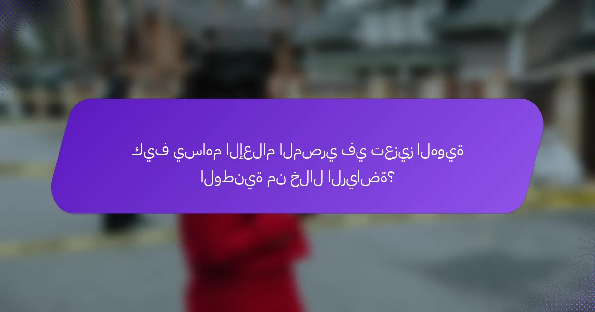 كيف يساهم الإعلام المصري في تعزيز الهوية الوطنية من خلال الرياضة؟