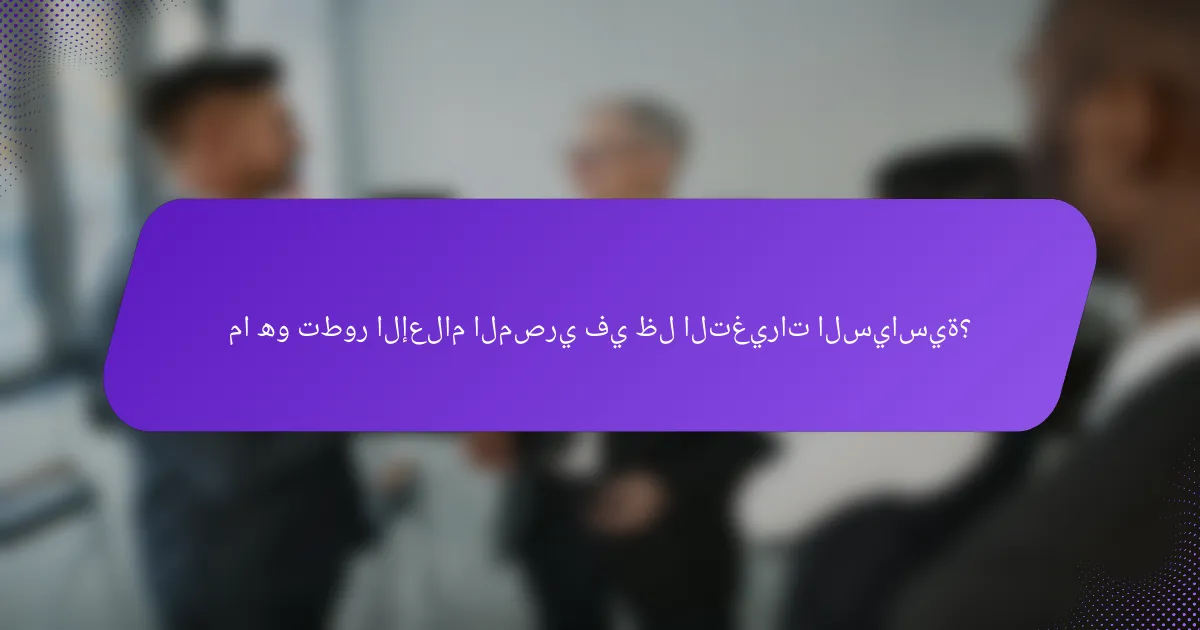 ما هو تطور الإعلام المصري في ظل التغيرات السياسية؟