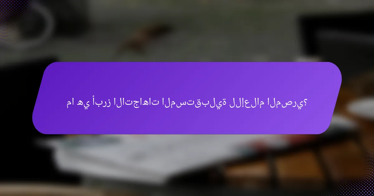 ما هي أبرز الاتجاهات المستقبلية للإعلام المصري؟