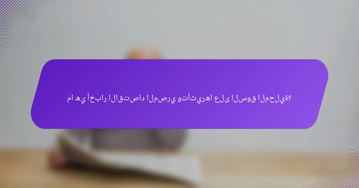 ما هي أخبار الاقتصاد المصري وتأثيرها على السوق المحلية؟