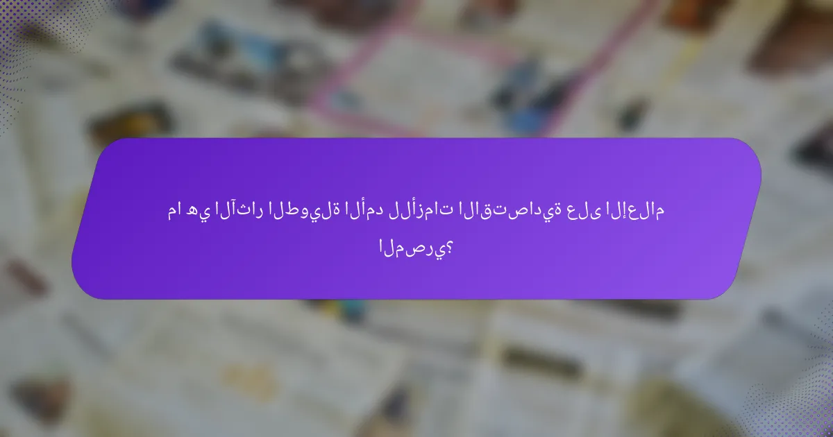 ما هي الآثار الطويلة الأمد للأزمات الاقتصادية على الإعلام المصري؟