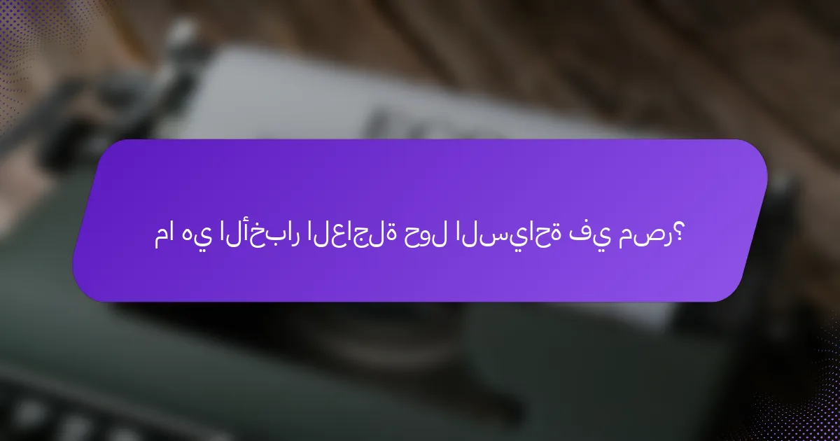ما هي الأخبار العاجلة حول السياحة في مصر؟