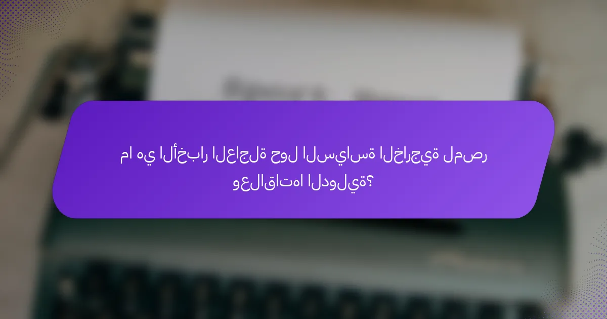 ما هي الأخبار العاجلة حول السياسة الخارجية لمصر وعلاقاتها الدولية؟