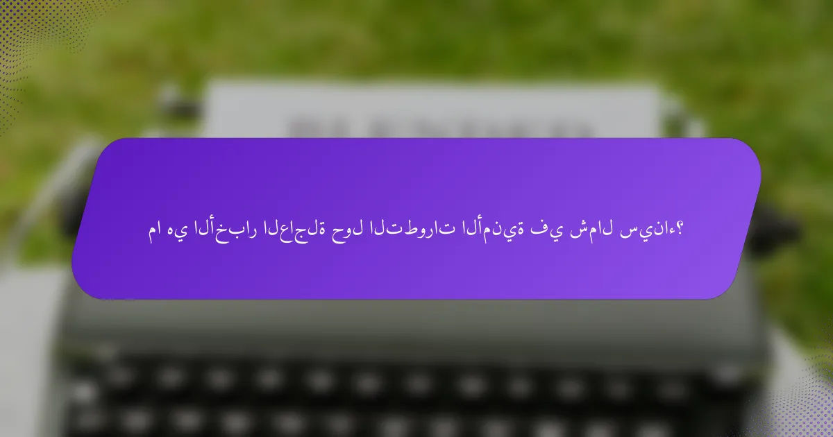 ما هي الأخبار العاجلة حول التطورات الأمنية في شمال سيناء؟