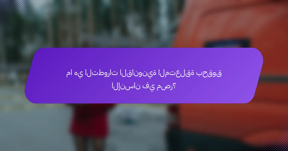 ما هي التطورات القانونية المتعلقة بحقوق الإنسان في مصر؟
