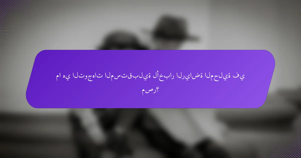 ما هي التوجهات المستقبلية لأخبار الرياضة المحلية في مصر؟