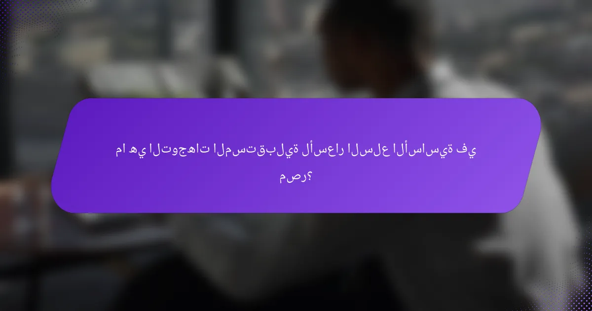 ما هي التوجهات المستقبلية لأسعار السلع الأساسية في مصر؟