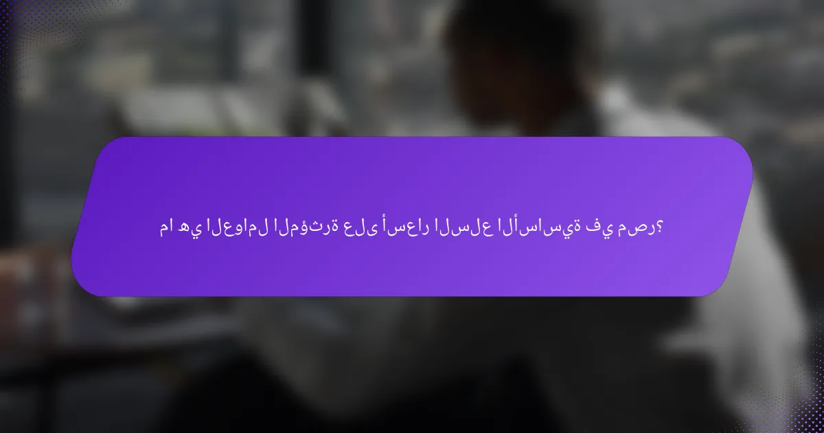 ما هي العوامل المؤثرة على أسعار السلع الأساسية في مصر؟