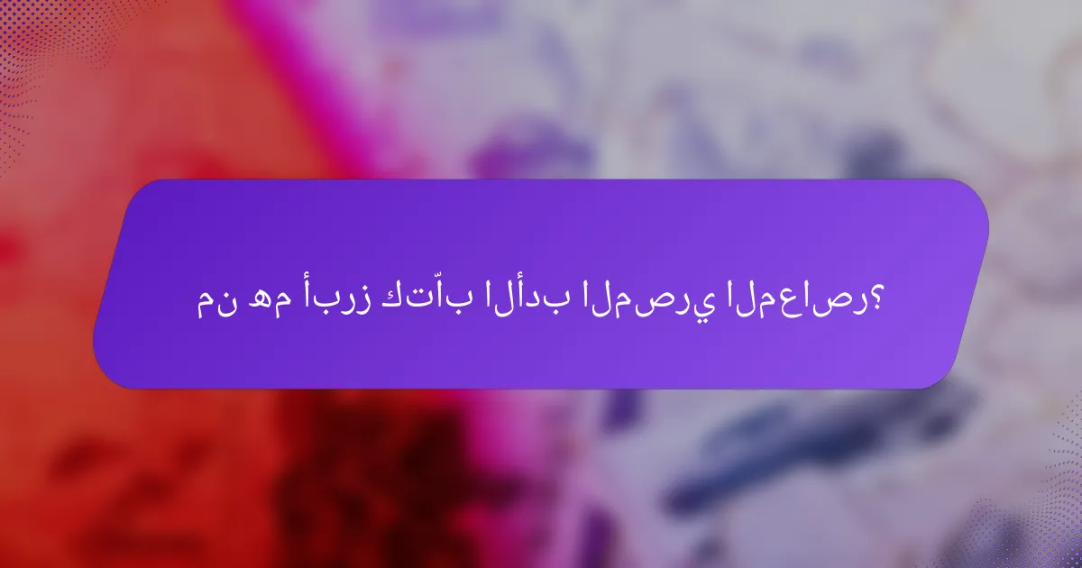 من هم أبرز كتّاب الأدب المصري المعاصر؟